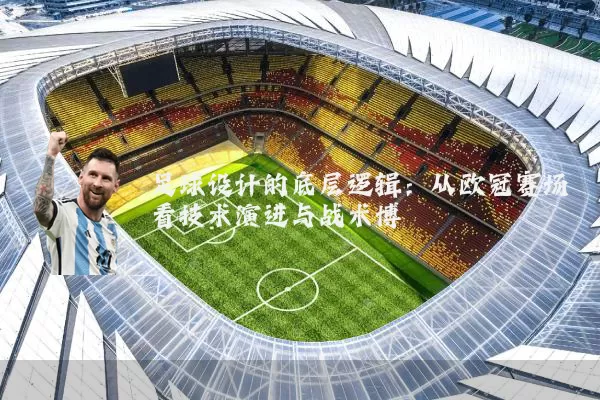 足球设计的底层逻辑:从欧冠赛场看技术演进与战术博弈
