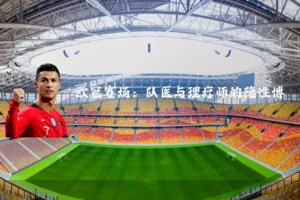 欧冠赛场:队医与理疗师的隐性博弈