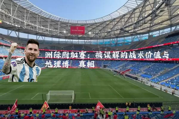 洲际附加赛：被误解的战术价值与地理博弈真相