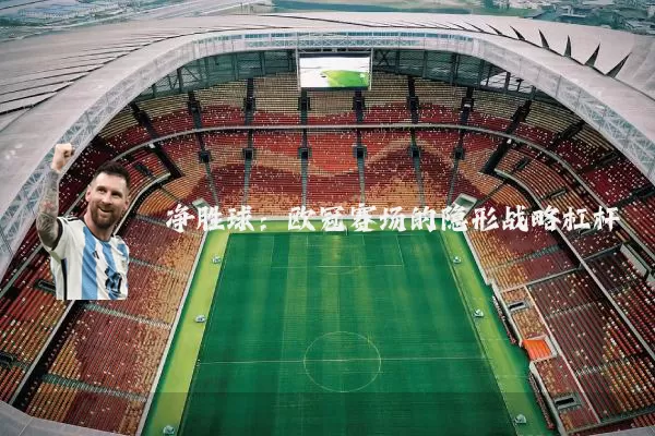 净胜球：欧冠赛场的隐形战略杠杆