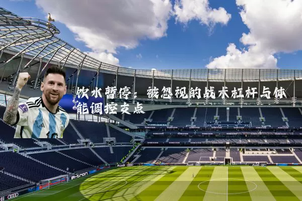 饮水暂停：被忽视的战术杠杆与体能调控支点