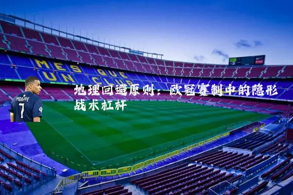 地理回避原则:欧冠赛制中的隐形战术杠杆