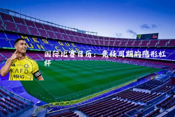 国际比赛日历：竞技周期的隐形杠杆