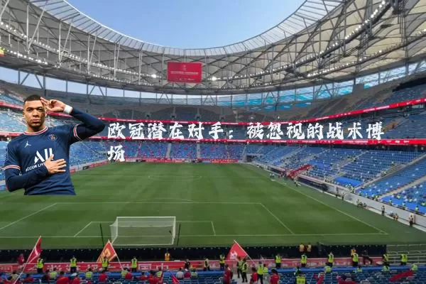 欧冠潜在对手:被忽视的战术博弈场
