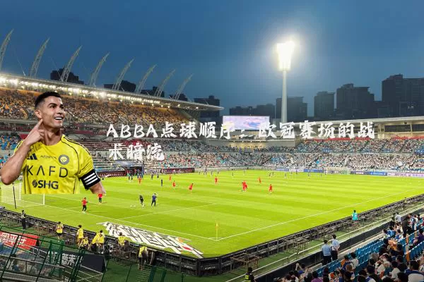 ABBA点球顺序：欧冠赛场的战术暗流