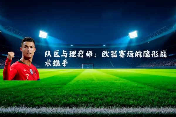 队医与理疗师:欧冠赛场的隐形战术推手