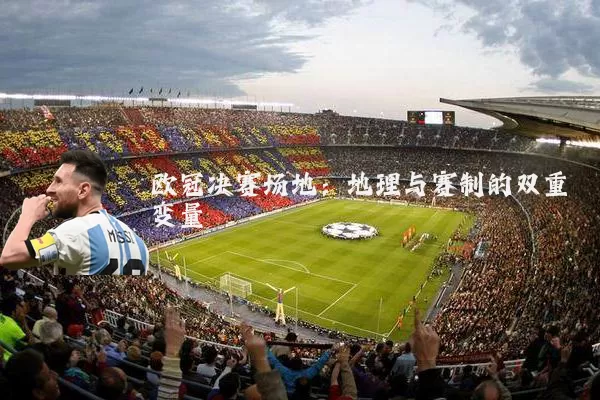 欧冠决赛场地:地理与赛制的双重变量