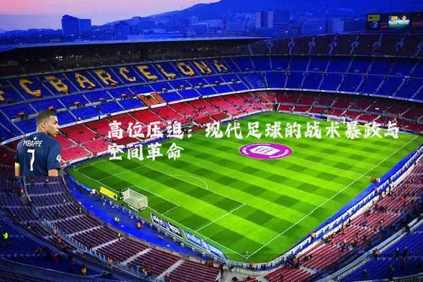 高位压迫:现代足球的战术暴政与空间革命