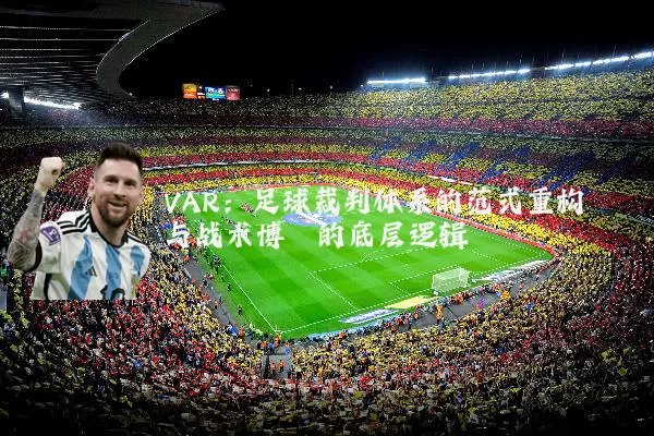 VAR：足球裁判体系的范式重构与战术博弈的底层逻辑