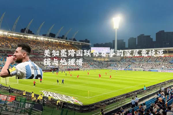 美加墨跨国联办赛事的深层竞技逻辑与地理博弈