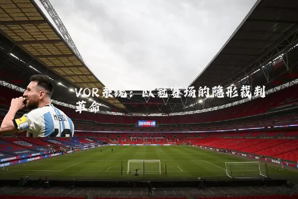 VOR系统:欧冠赛场的隐形裁判革命