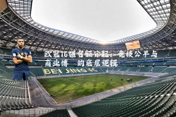 欧冠16强名额分配：竞技公平与商业博弈的底层逻辑