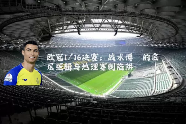 欧冠1/16决赛:战术博弈的底层逻辑与地理赛制陷阱