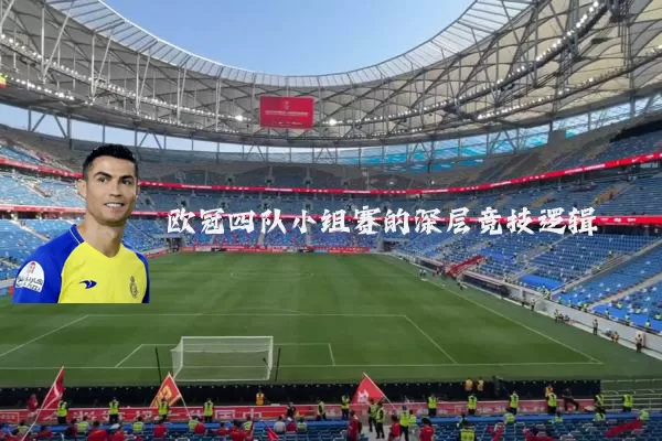 欧冠四队小组赛的深层竞技逻辑