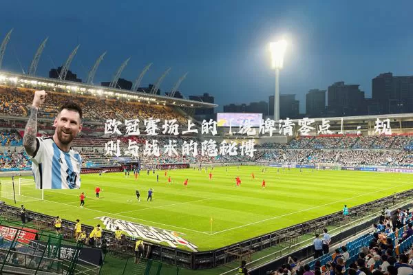 欧冠赛场上的「洗牌清零点」：规则与战术的隐秘博弈