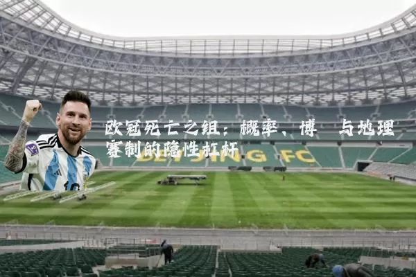 欧冠死亡之组：概率、博弈与地理赛制的隐性杠杆
